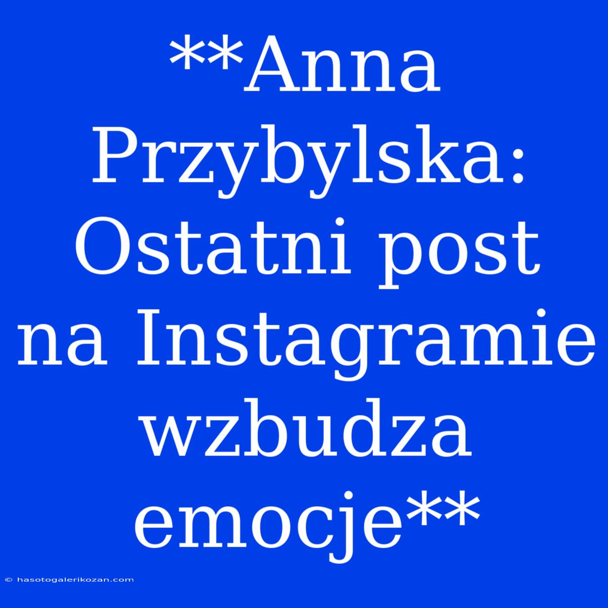 **Anna Przybylska: Ostatni Post Na Instagramie Wzbudza Emocje**