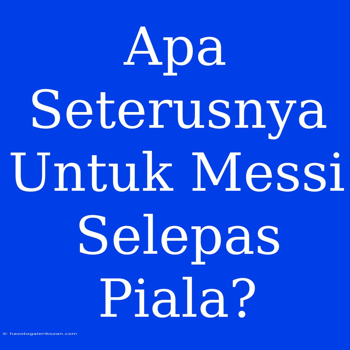 Apa Seterusnya Untuk Messi Selepas Piala?