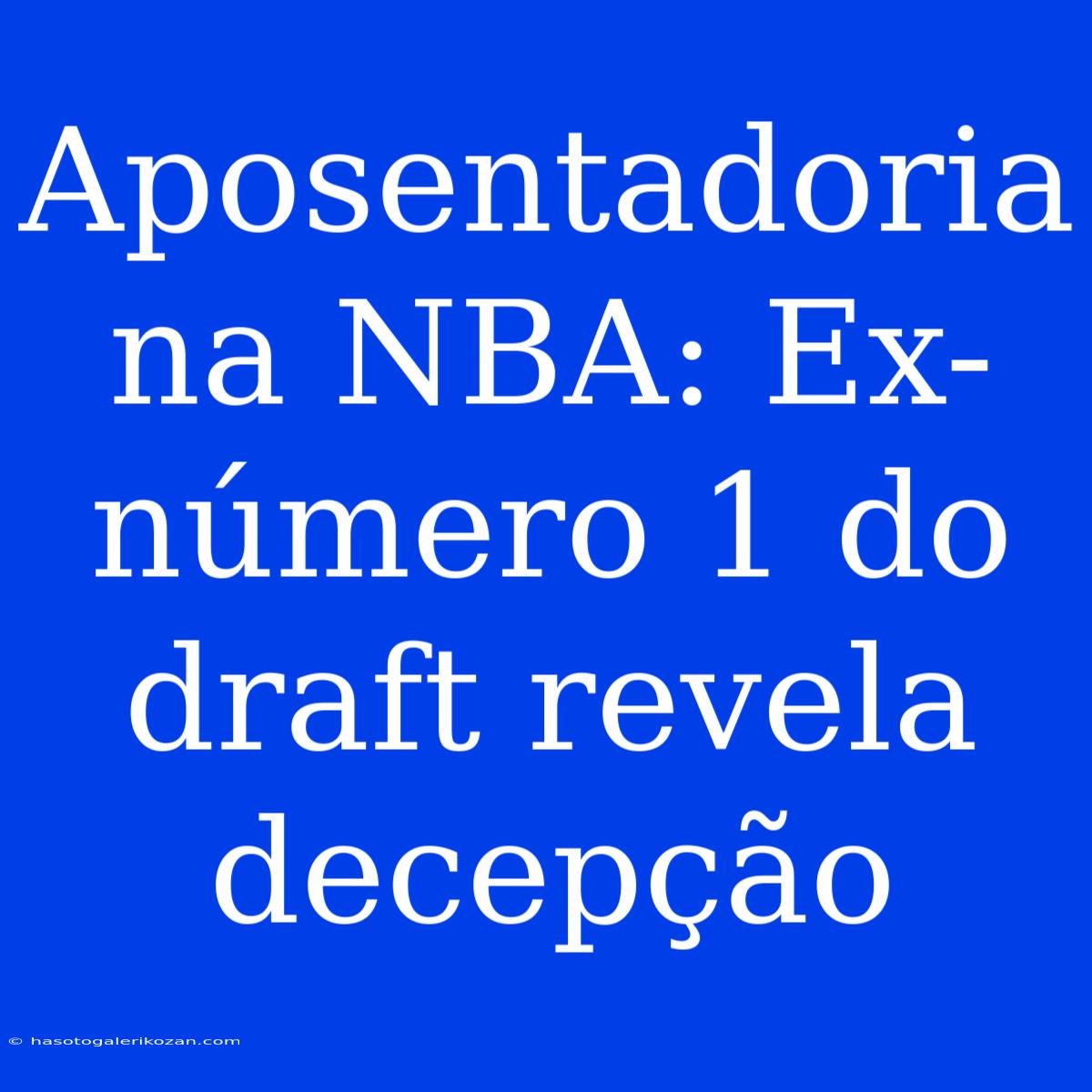 Aposentadoria Na NBA: Ex-número 1 Do Draft Revela Decepção 