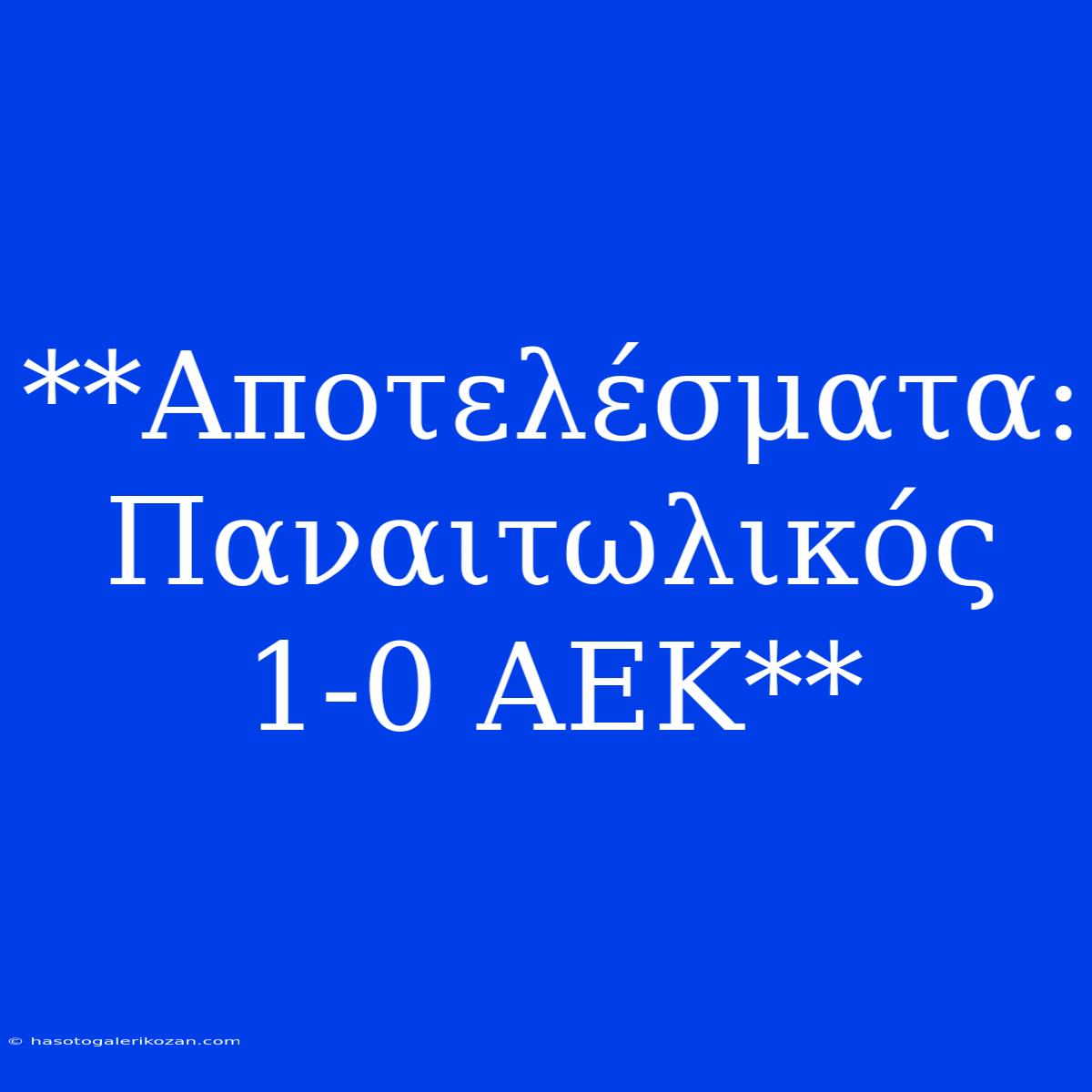 **Αποτελέσματα: Παναιτωλικός 1-0 ΑΕΚ**