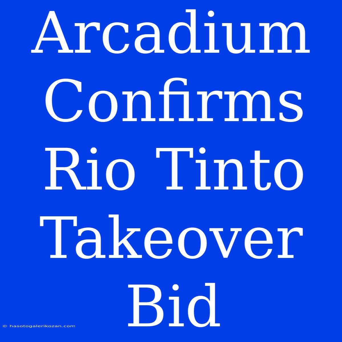 Arcadium Confirms Rio Tinto Takeover Bid