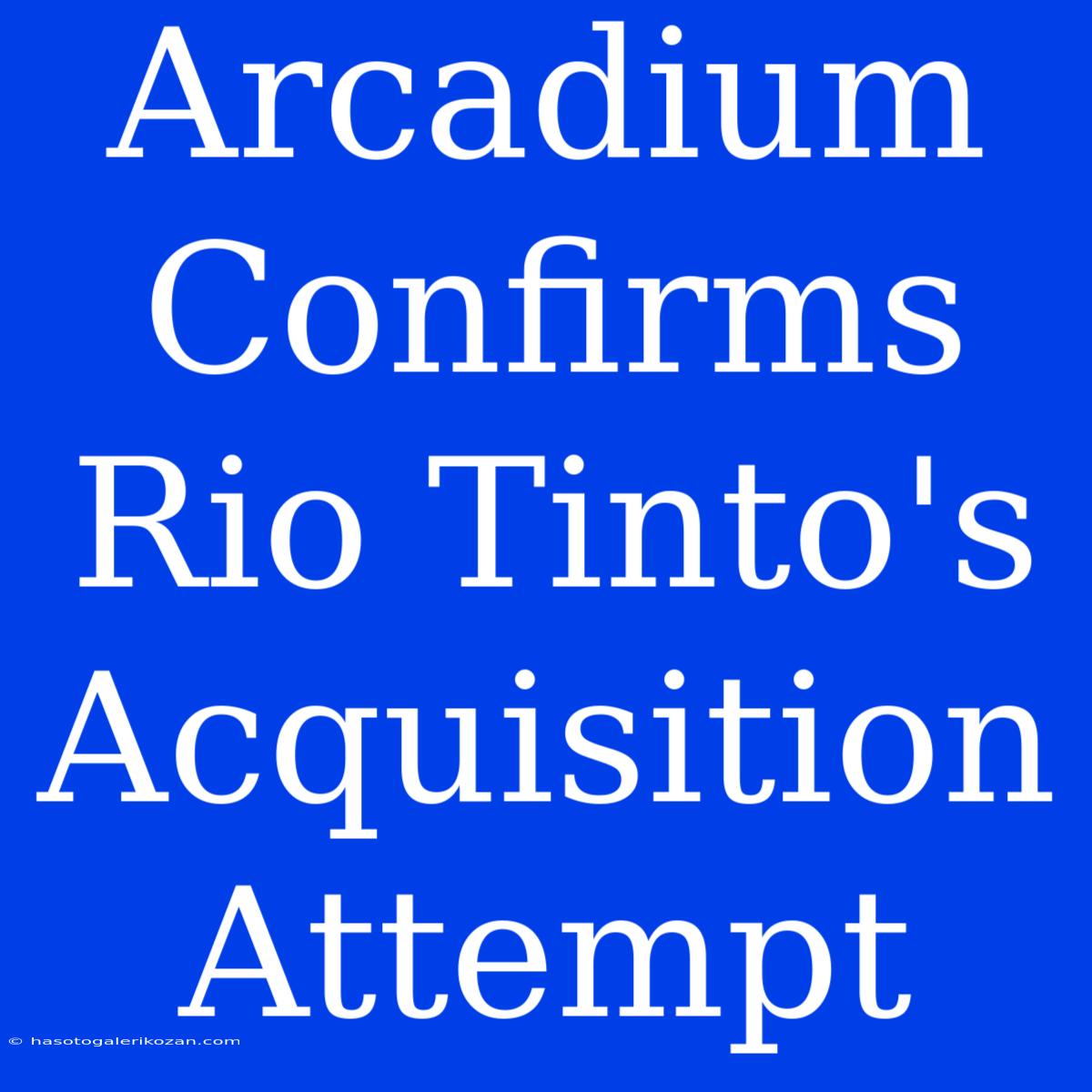 Arcadium Confirms Rio Tinto's Acquisition Attempt