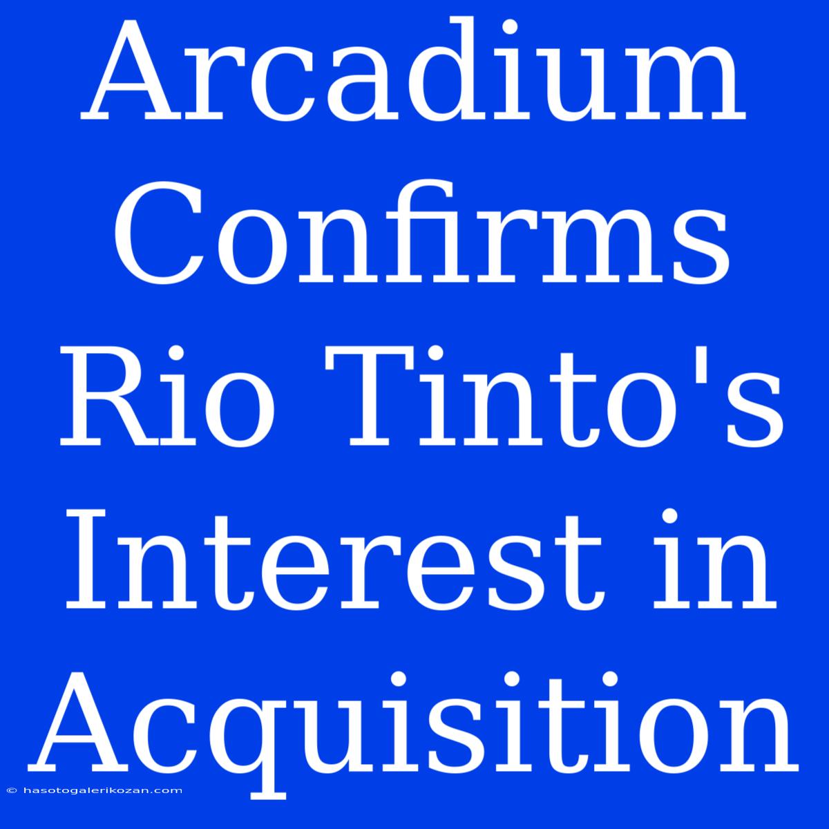 Arcadium Confirms Rio Tinto's Interest In Acquisition 