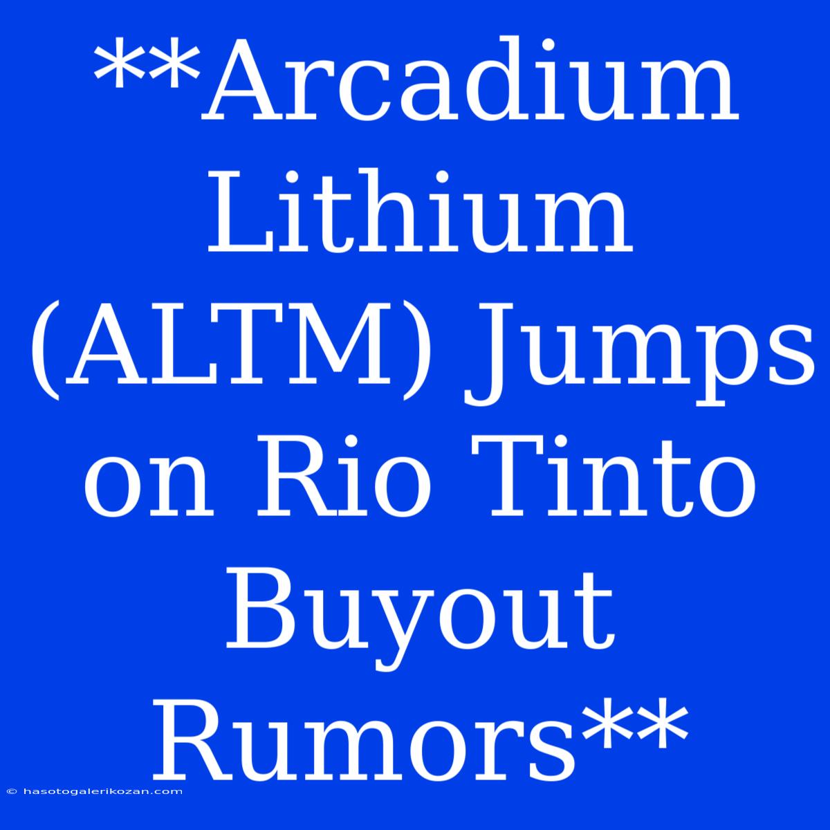 **Arcadium Lithium (ALTM) Jumps On Rio Tinto Buyout Rumors**