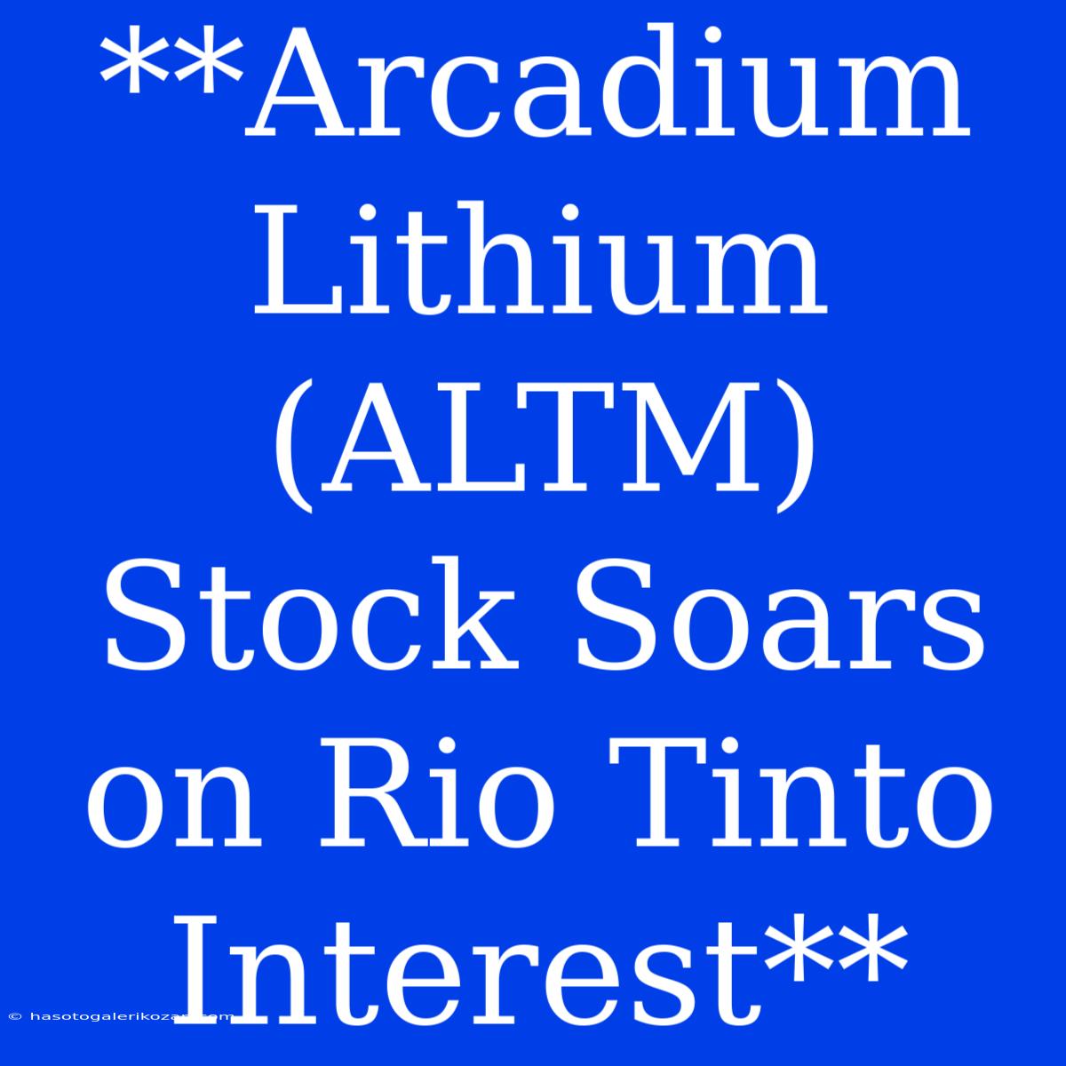 **Arcadium Lithium (ALTM) Stock Soars On Rio Tinto Interest**