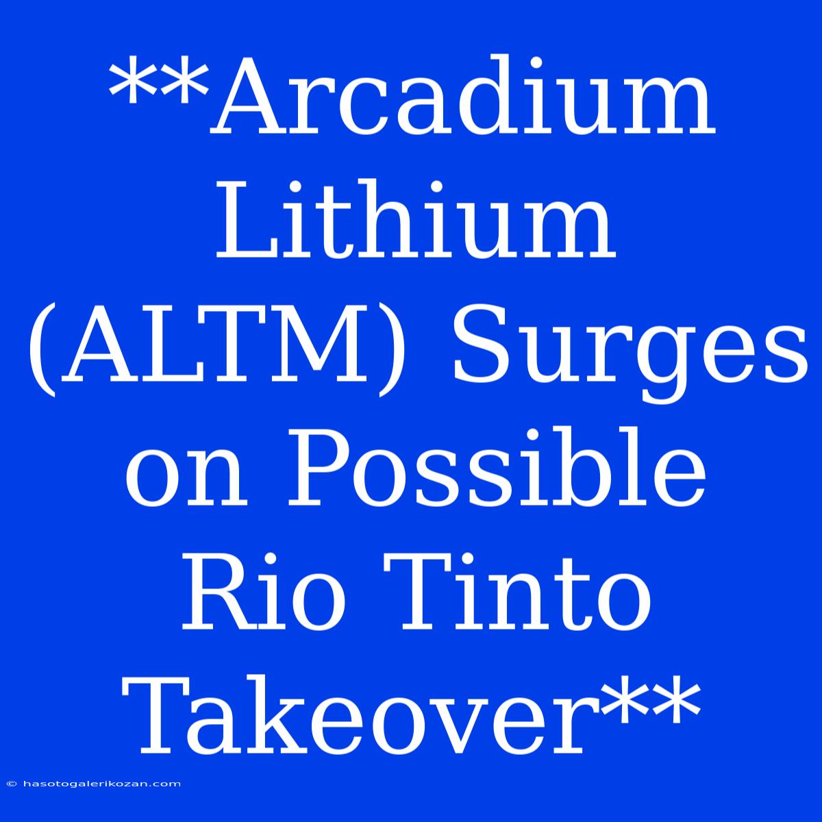 **Arcadium Lithium (ALTM) Surges On Possible Rio Tinto Takeover**