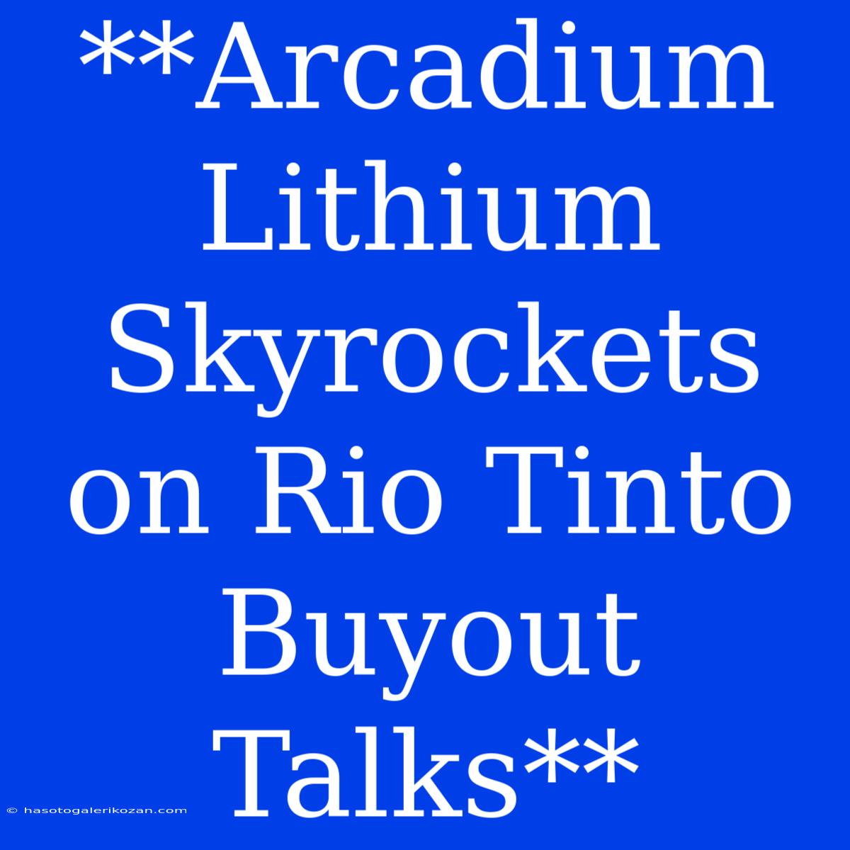 **Arcadium Lithium Skyrockets On Rio Tinto Buyout Talks**