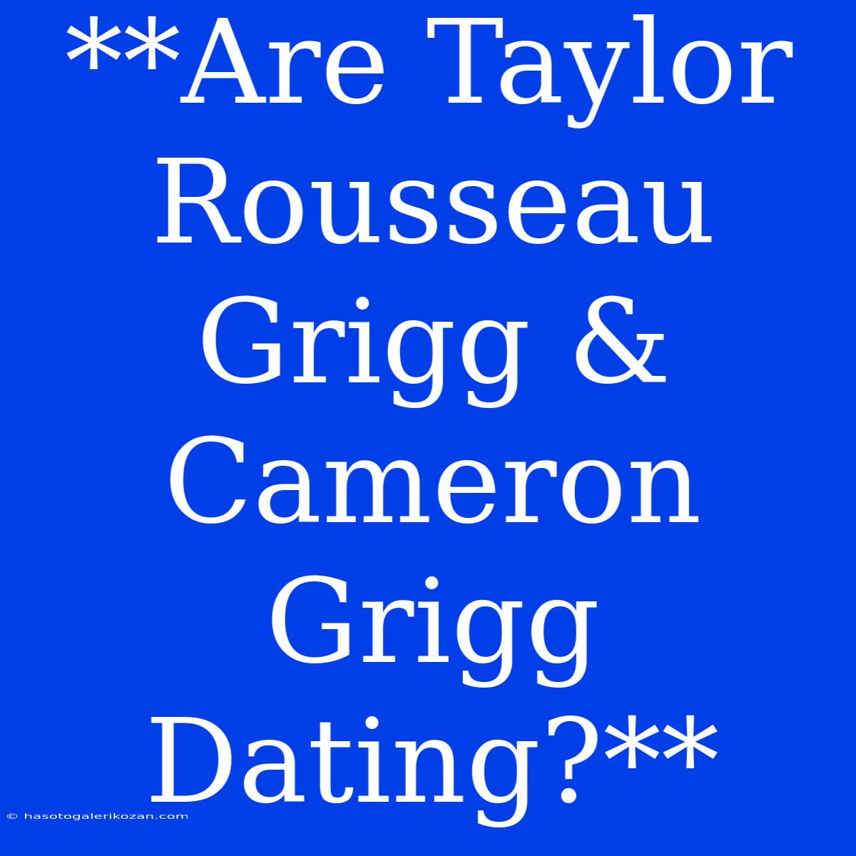 **Are Taylor Rousseau Grigg & Cameron Grigg Dating?**