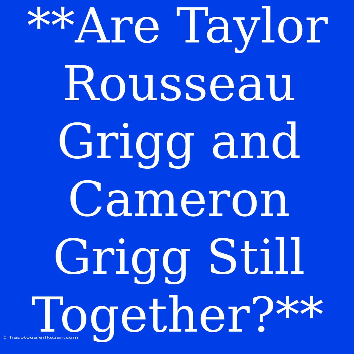 **Are Taylor Rousseau Grigg And Cameron Grigg Still Together?**