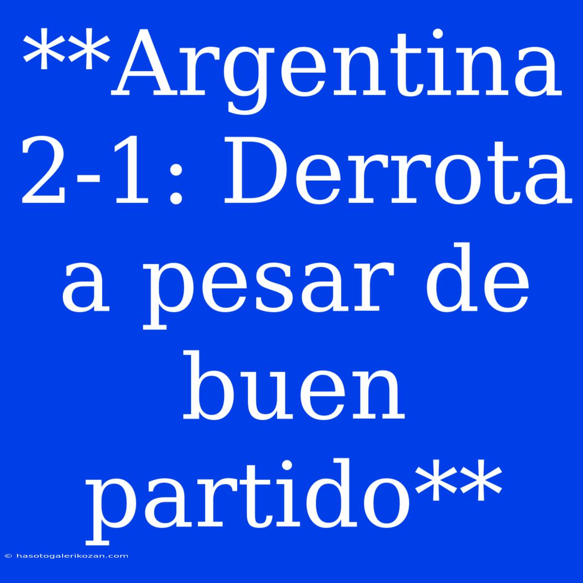 **Argentina 2-1: Derrota A Pesar De Buen Partido** 