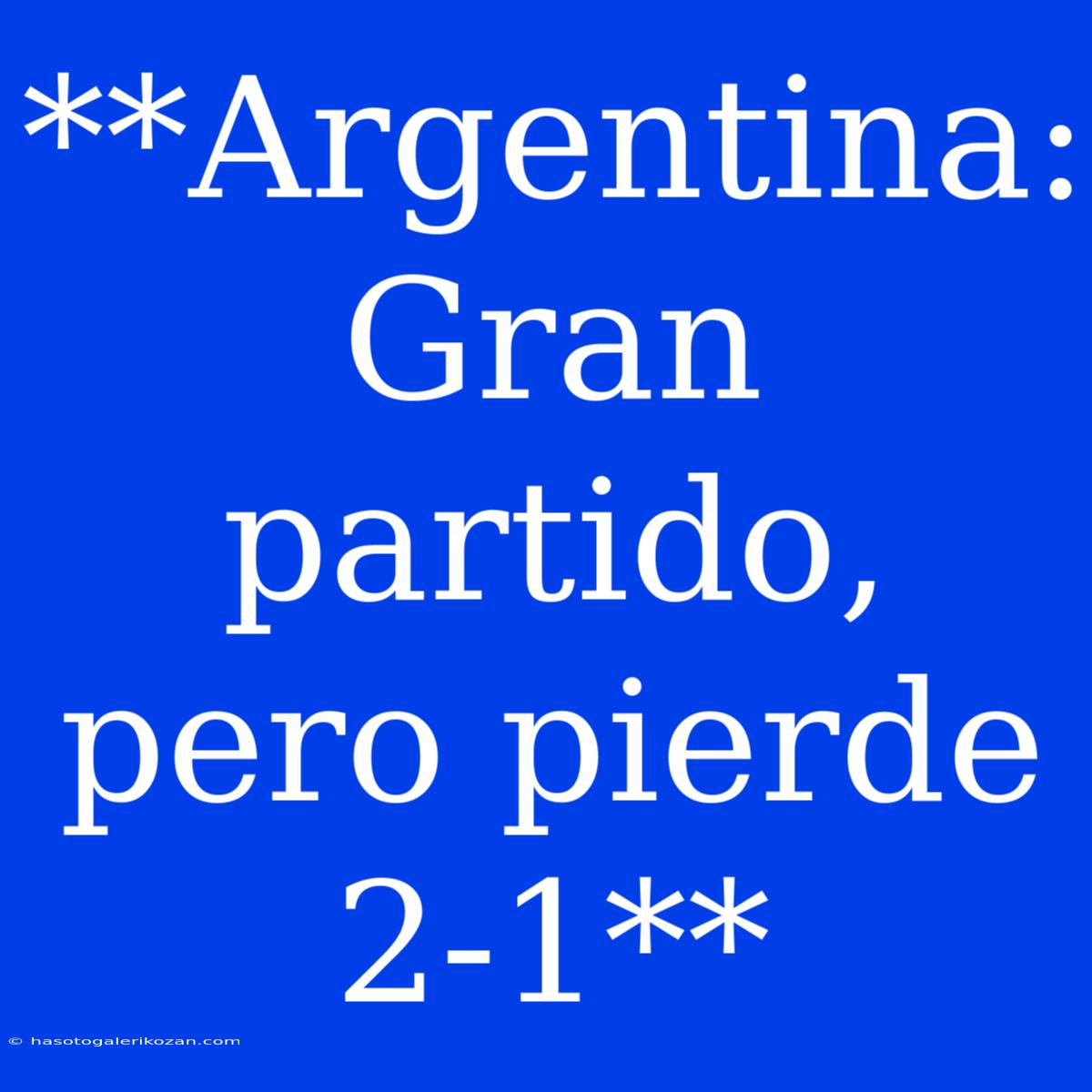 **Argentina: Gran Partido, Pero Pierde 2-1**