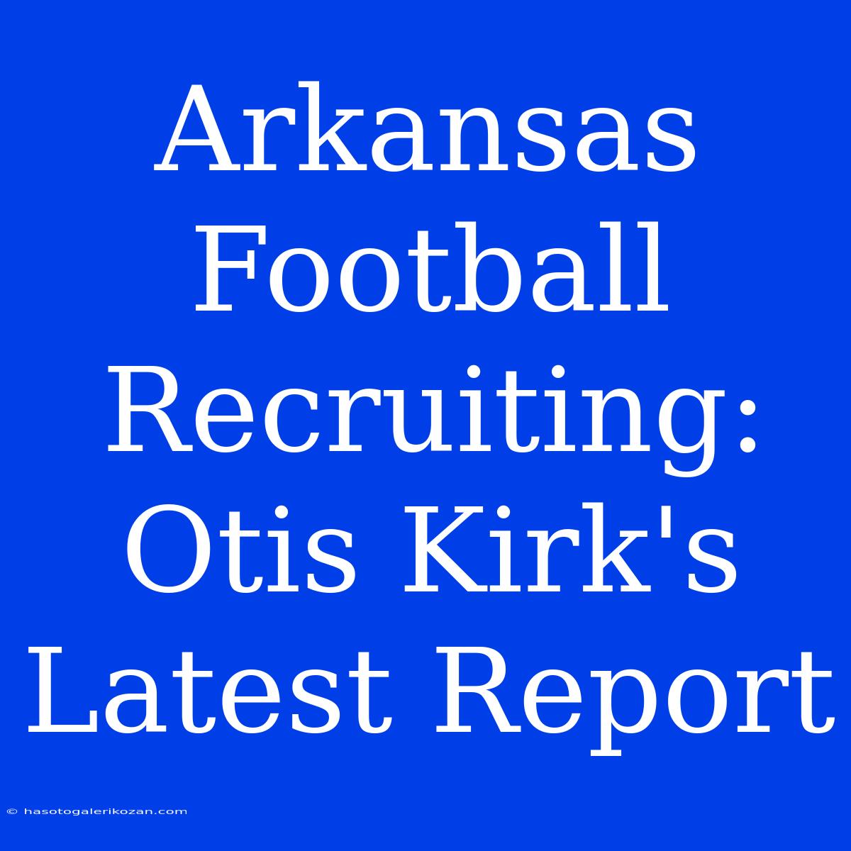 Arkansas Football Recruiting: Otis Kirk's Latest Report