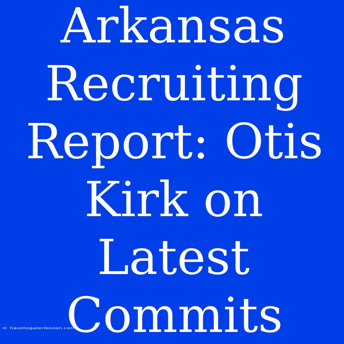 Arkansas Recruiting Report: Otis Kirk On Latest Commits