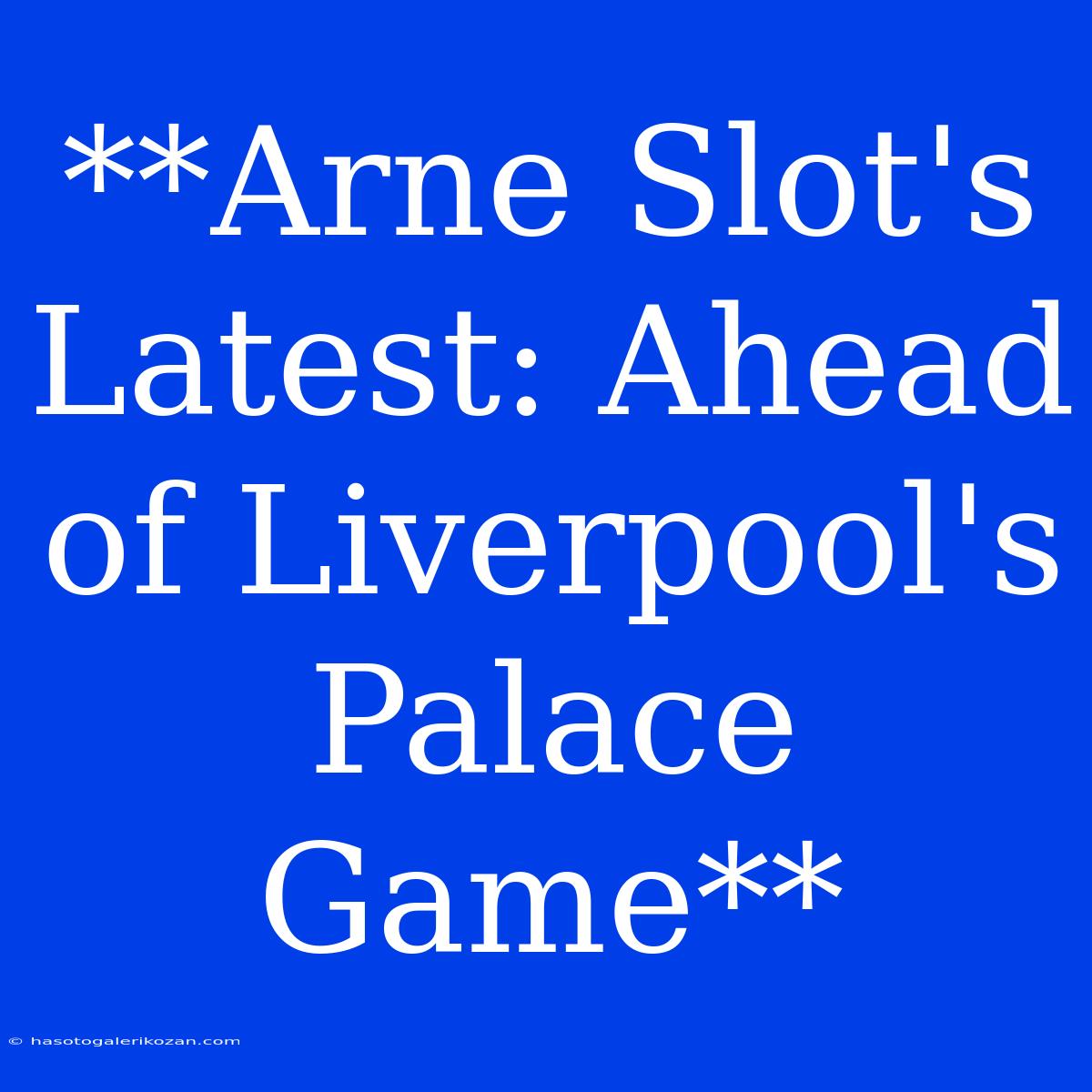 **Arne Slot's Latest: Ahead Of Liverpool's Palace Game** 