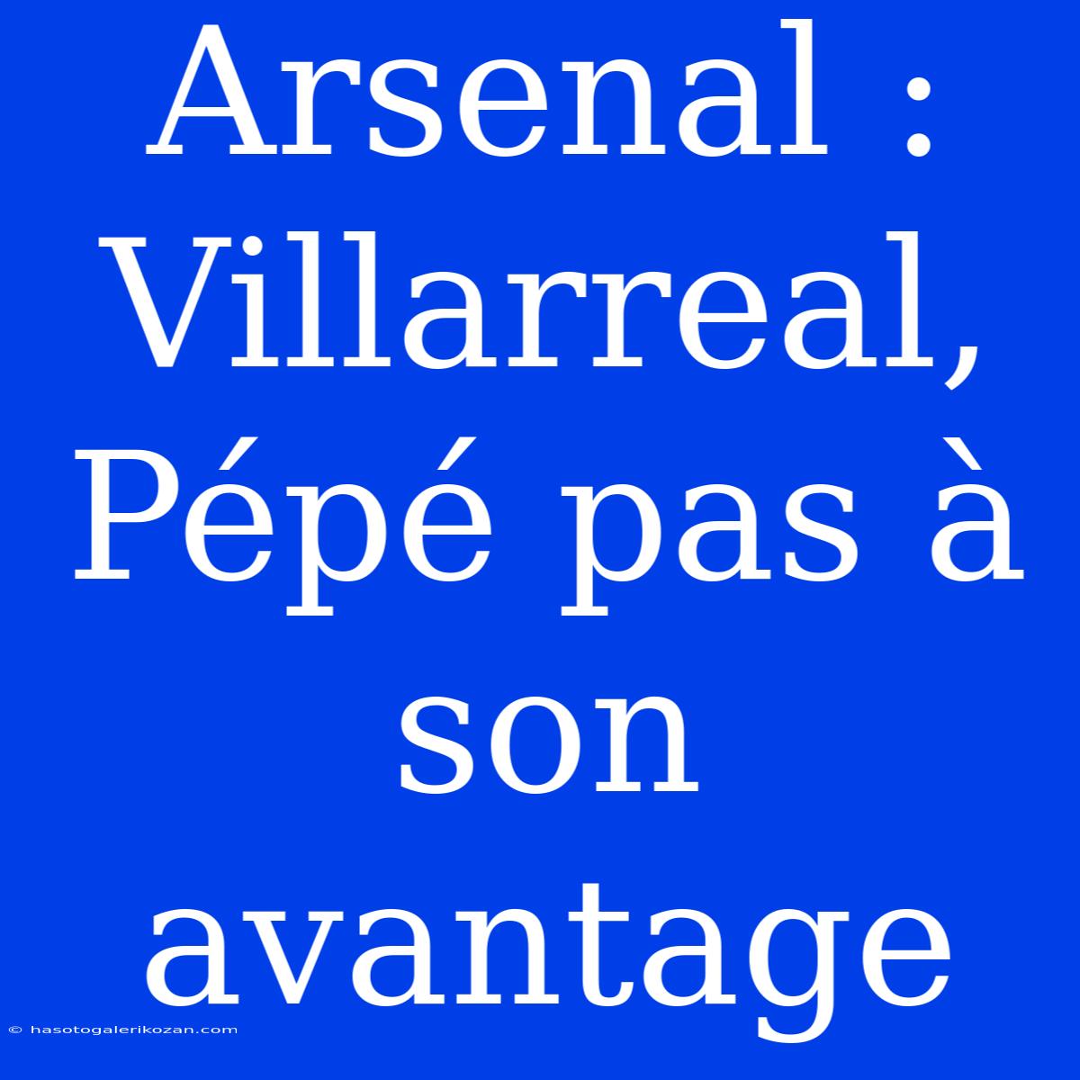 Arsenal : Villarreal, Pépé Pas À Son Avantage