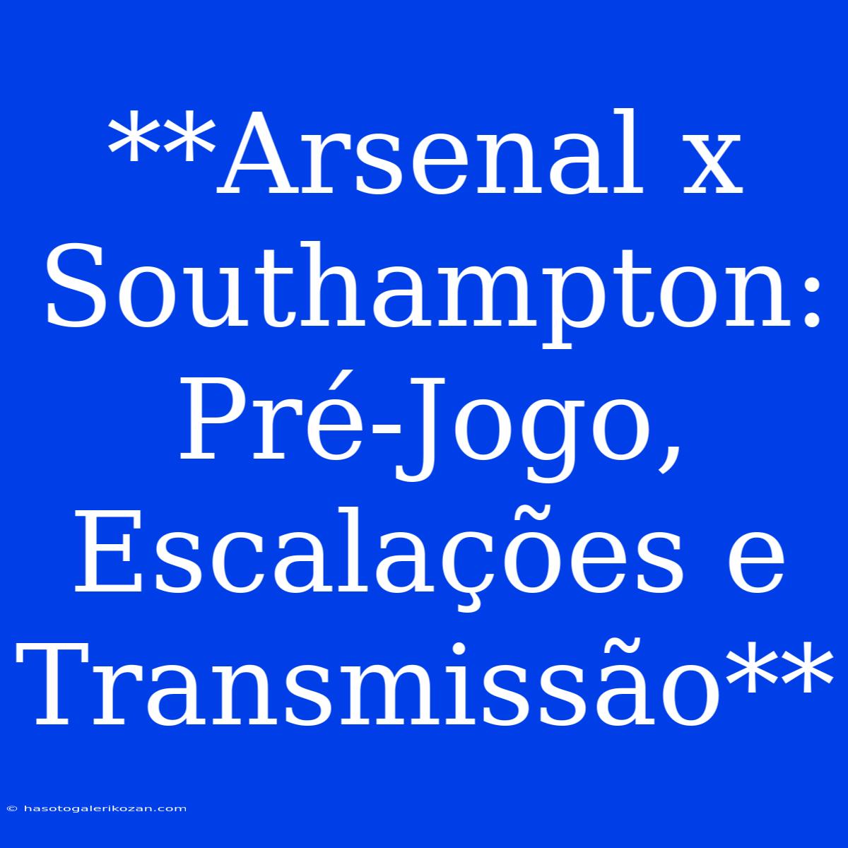 **Arsenal X Southampton: Pré-Jogo, Escalações E Transmissão**