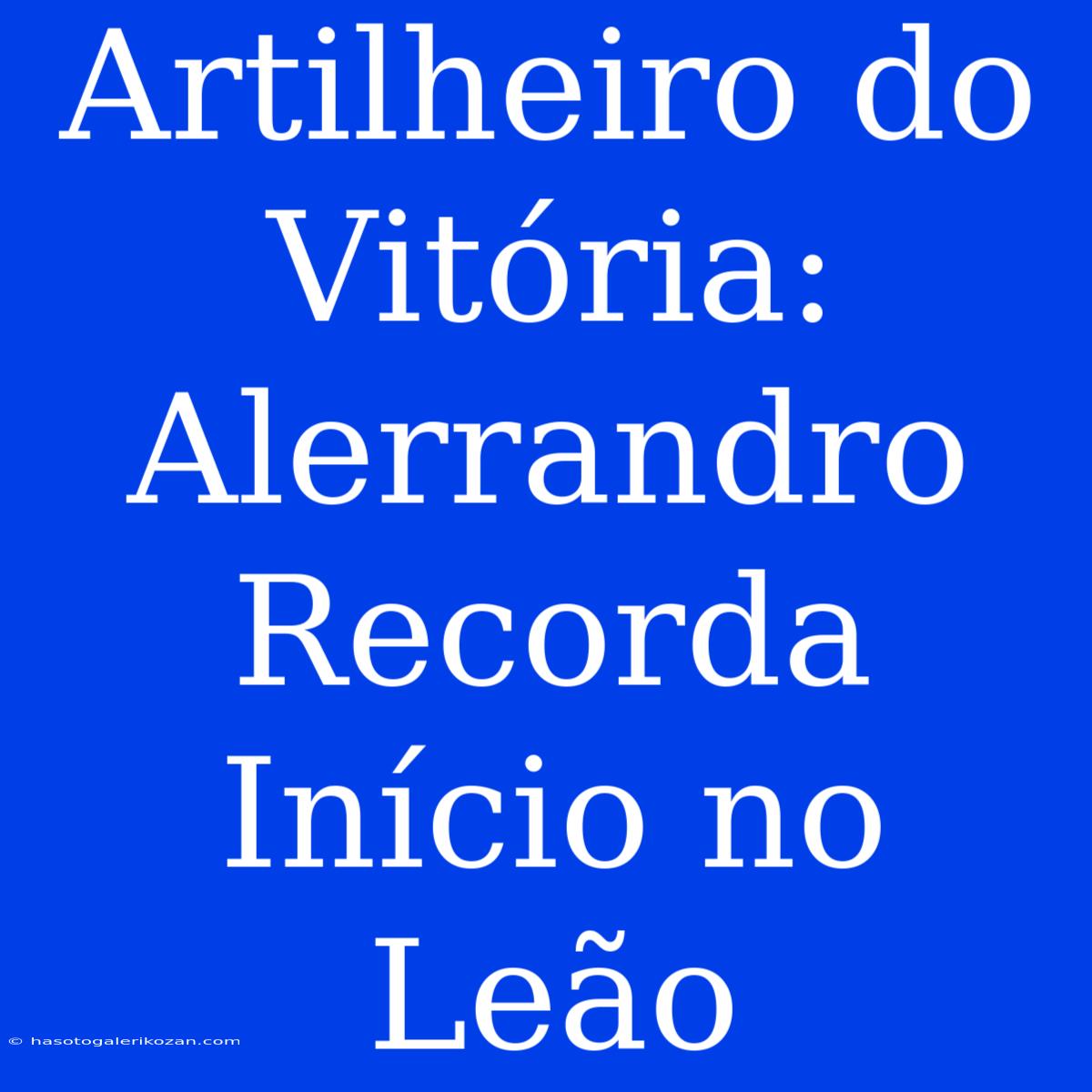 Artilheiro Do Vitória: Alerrandro Recorda Início No Leão