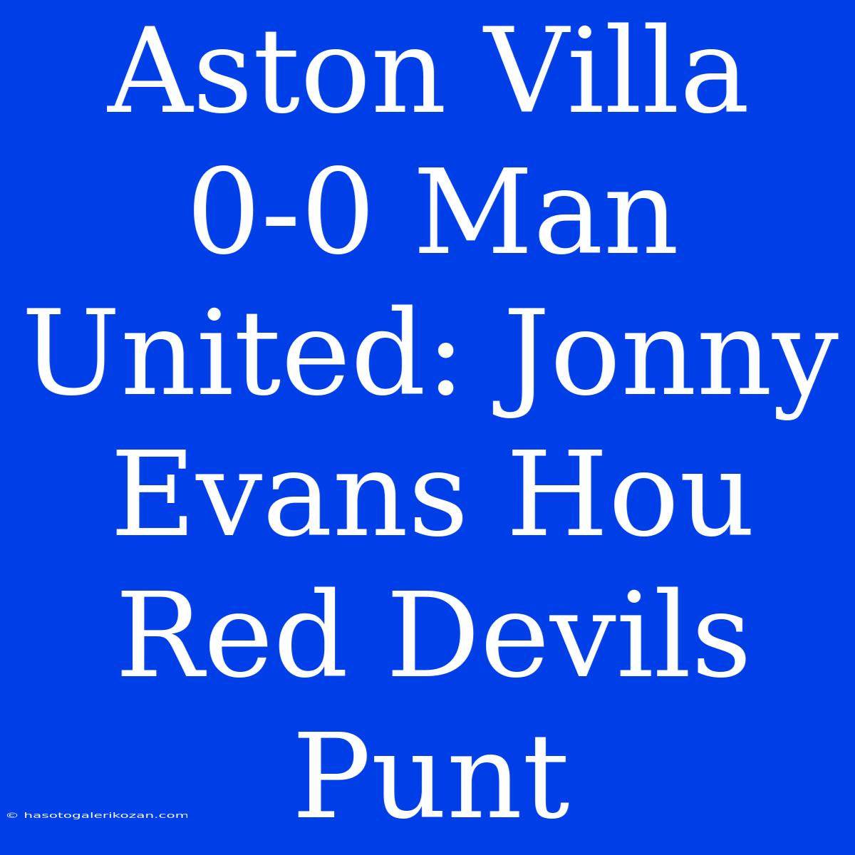 Aston Villa 0-0 Man United: Jonny Evans Hou Red Devils Punt