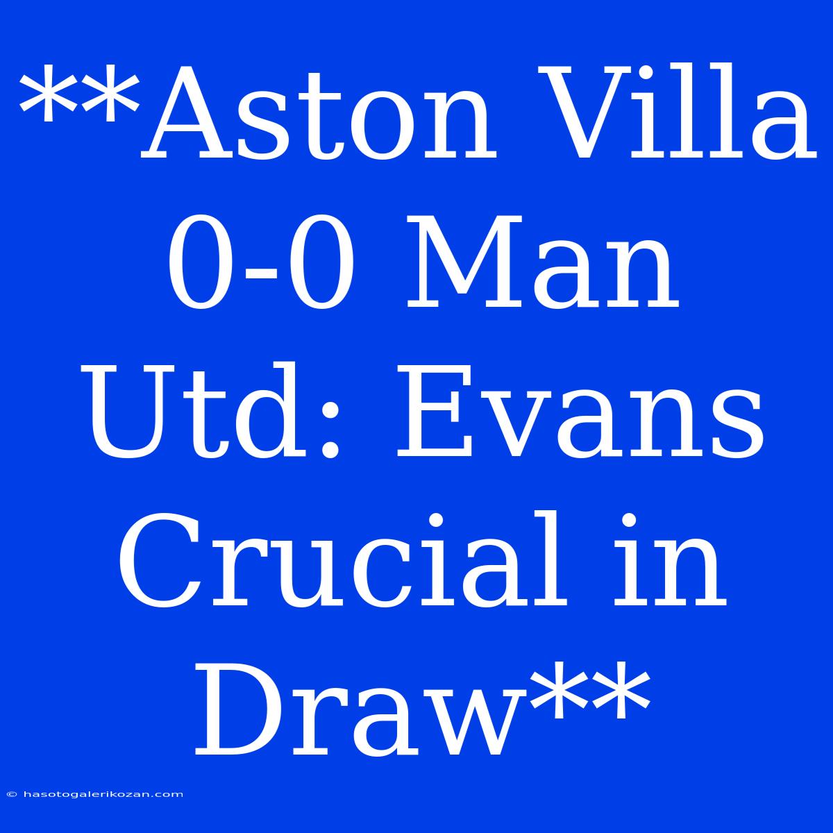 **Aston Villa 0-0 Man Utd: Evans Crucial In Draw**