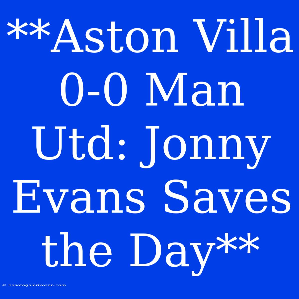 **Aston Villa 0-0 Man Utd: Jonny Evans Saves The Day**