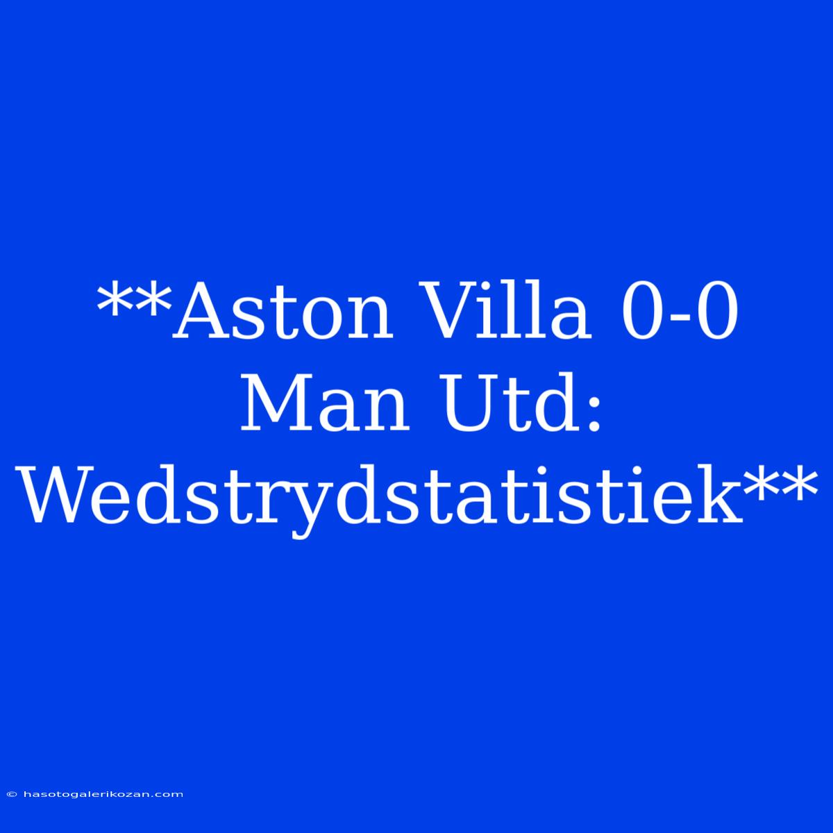 **Aston Villa 0-0 Man Utd: Wedstrydstatistiek**