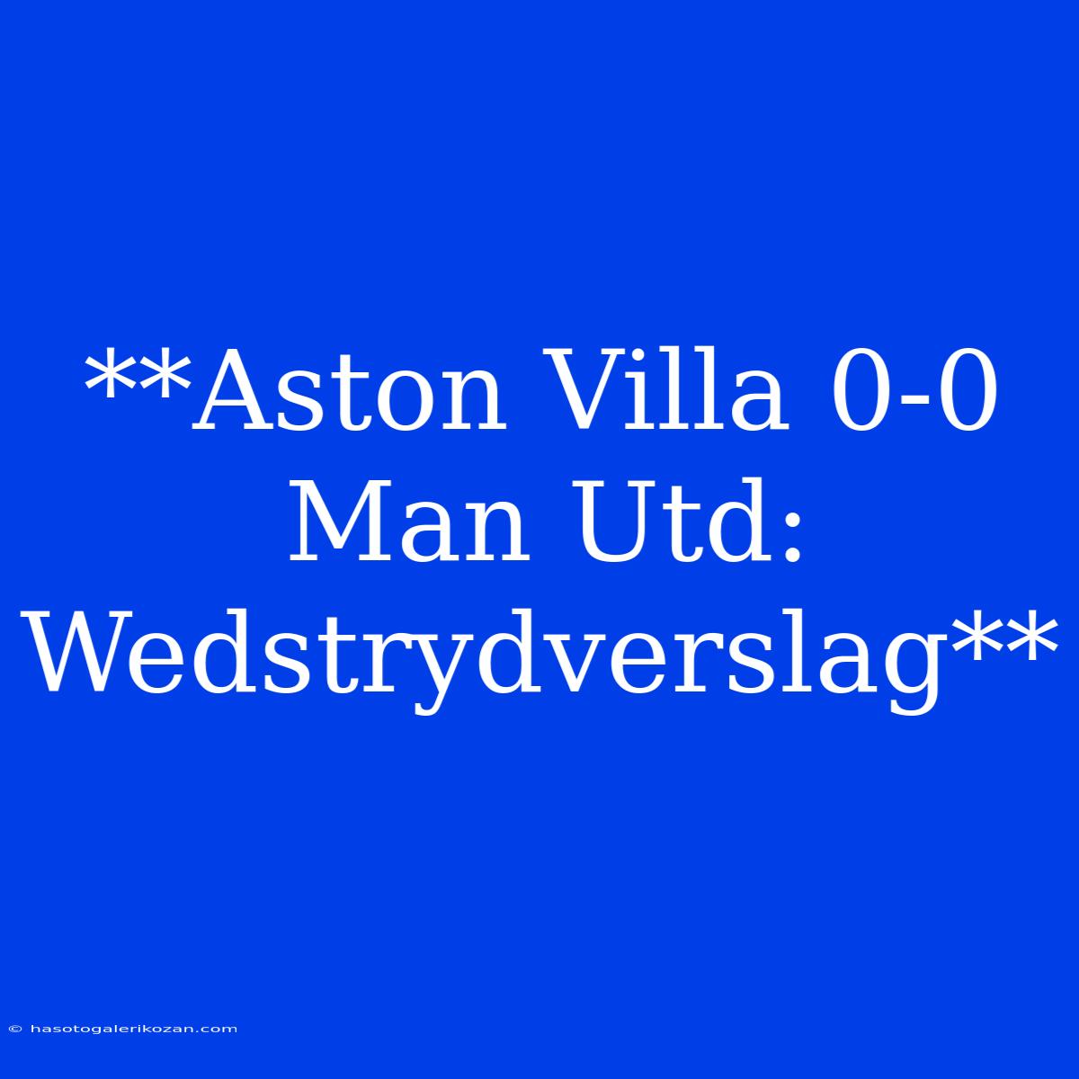 **Aston Villa 0-0 Man Utd: Wedstrydverslag**