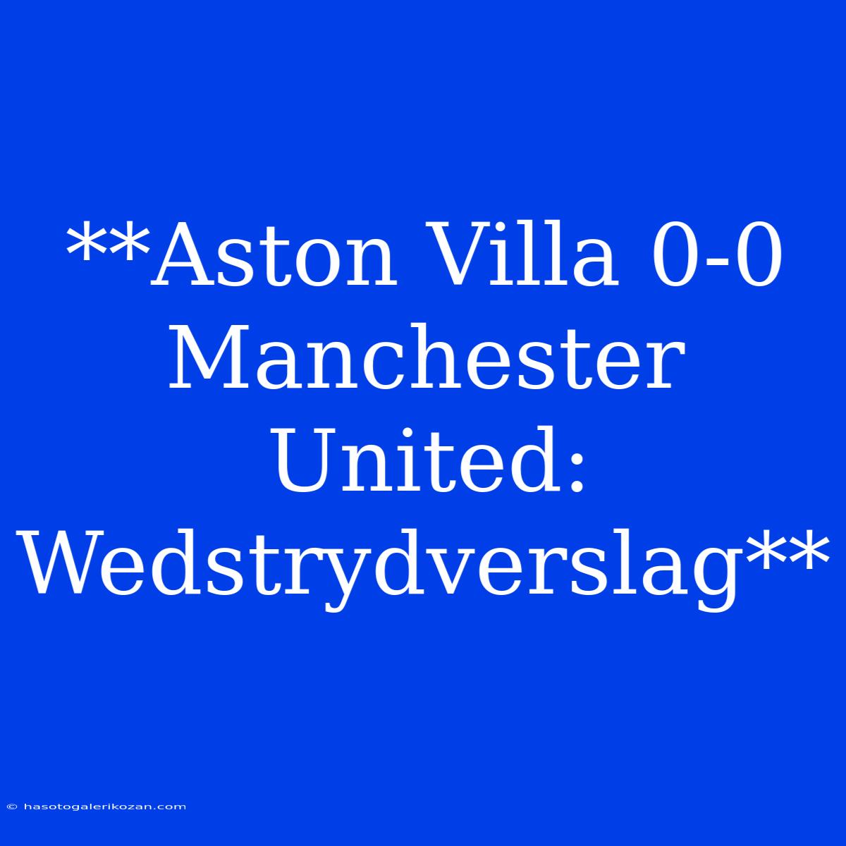 **Aston Villa 0-0 Manchester United: Wedstrydverslag**