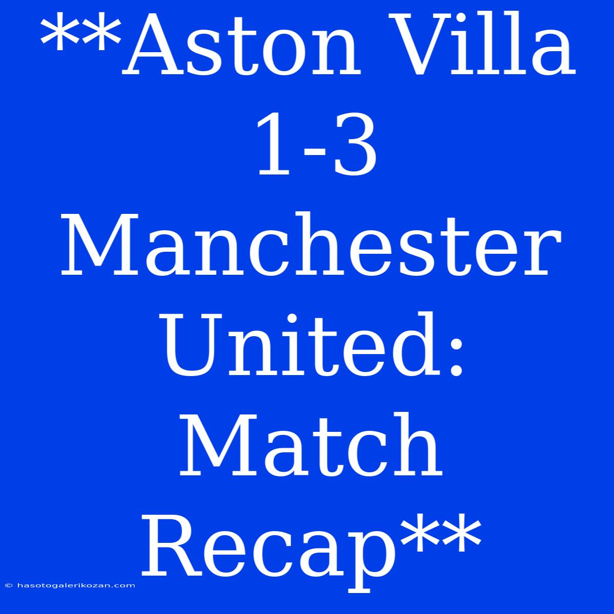 **Aston Villa 1-3 Manchester United: Match Recap**