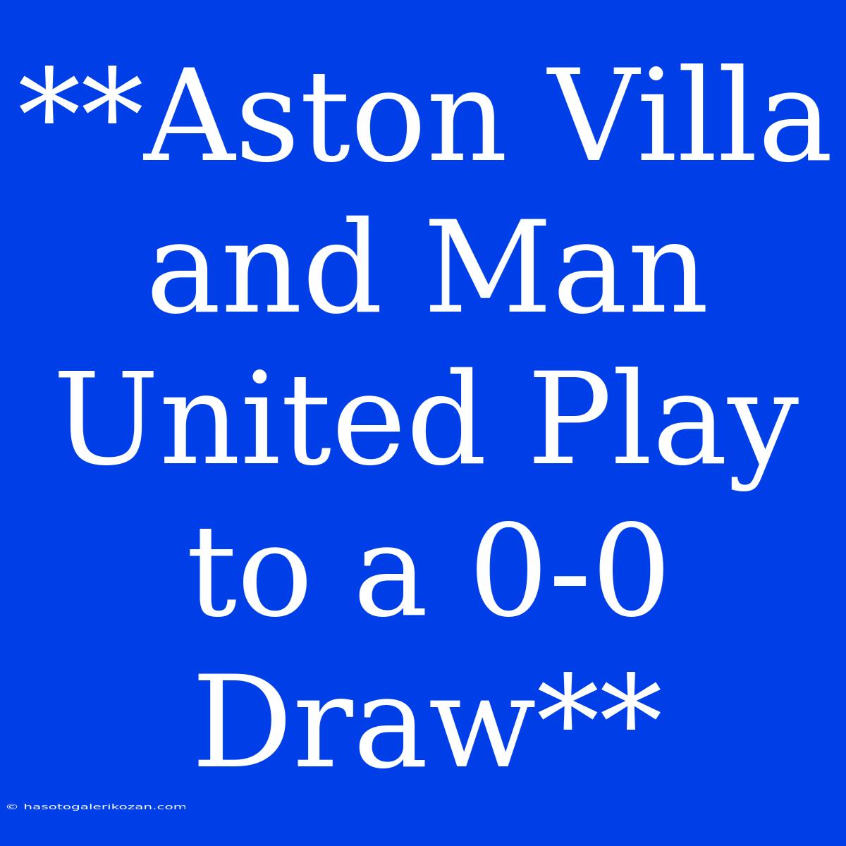 **Aston Villa And Man United Play To A 0-0 Draw**