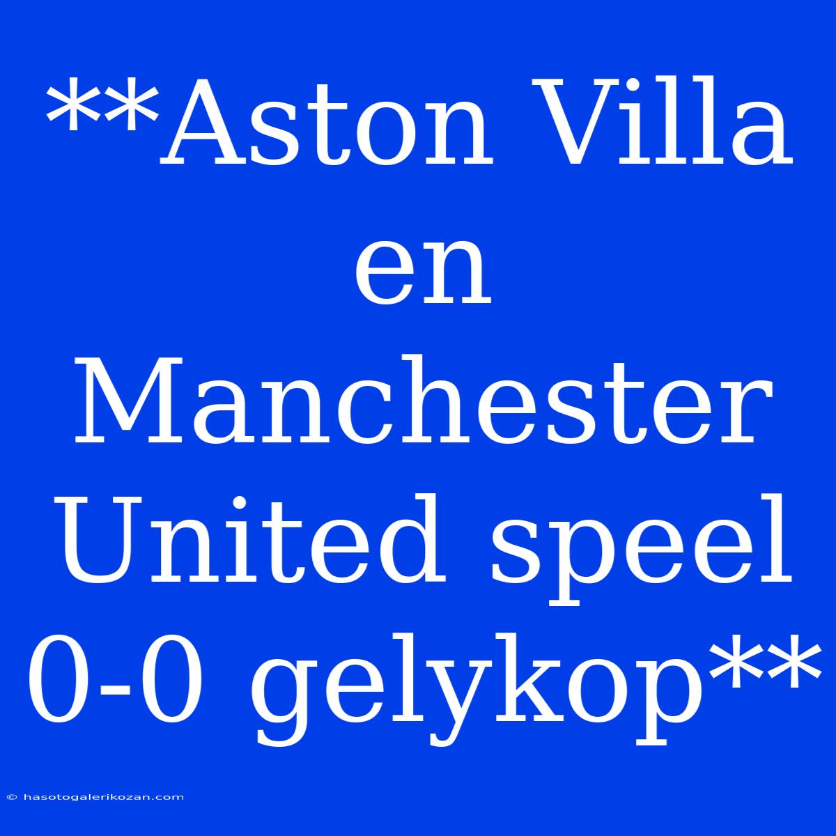 **Aston Villa En Manchester United Speel 0-0 Gelykop** 