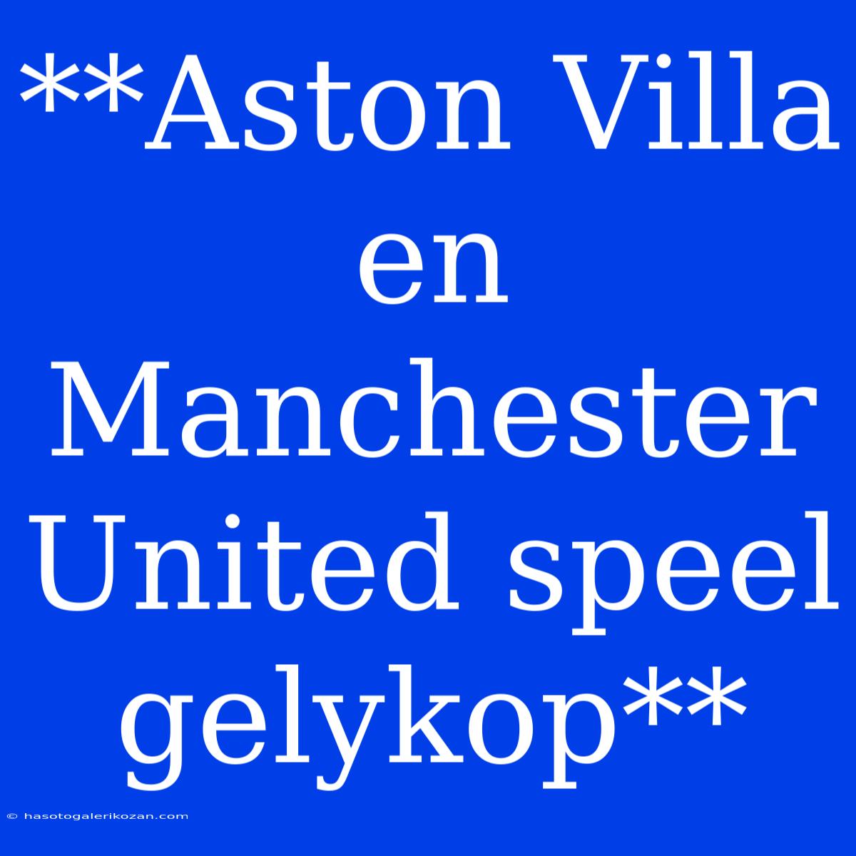 **Aston Villa En Manchester United Speel Gelykop**