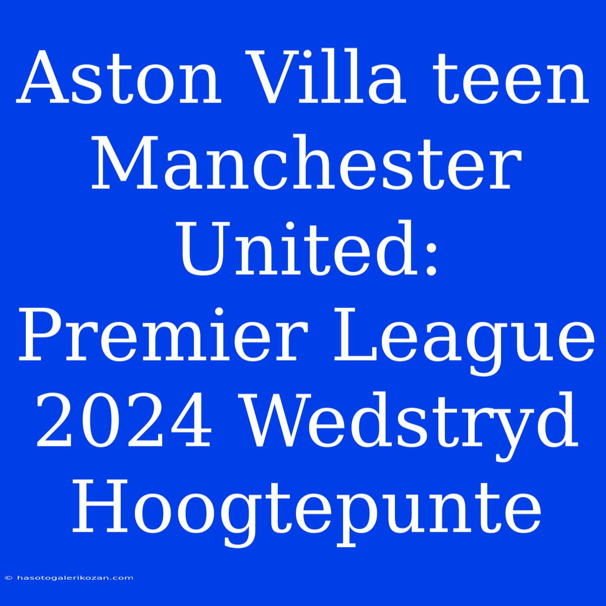 Aston Villa Teen Manchester United: Premier League 2024 Wedstryd Hoogtepunte