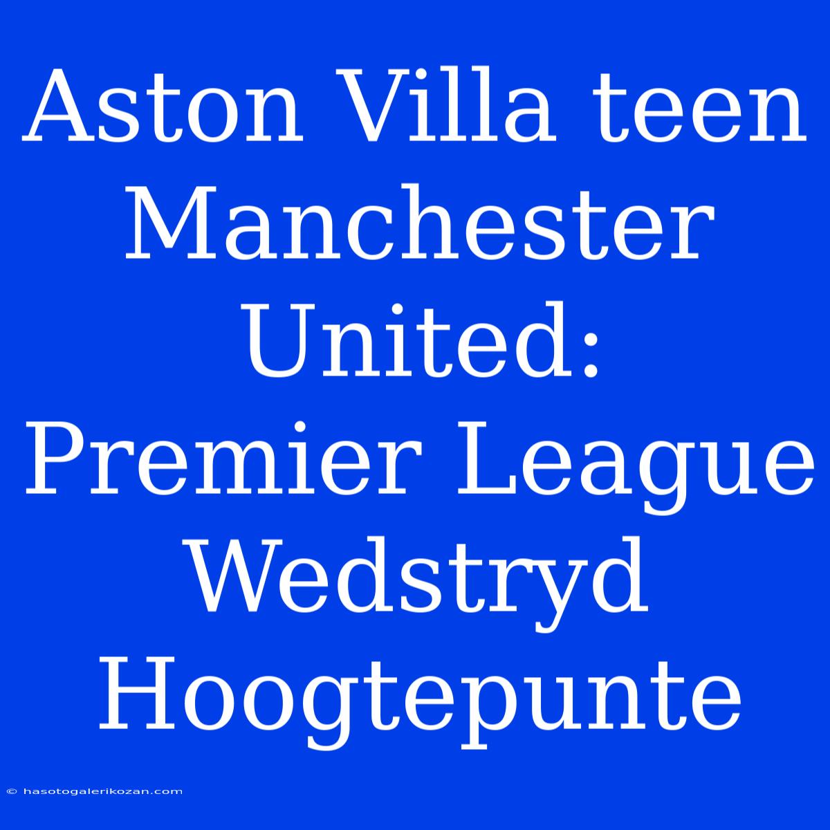 Aston Villa Teen Manchester United: Premier League Wedstryd Hoogtepunte 