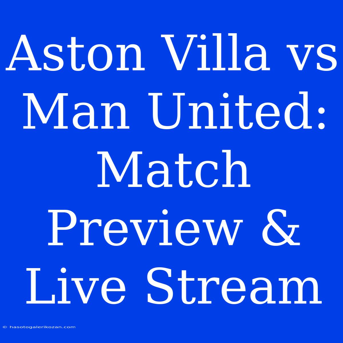 Aston Villa Vs Man United: Match Preview & Live Stream