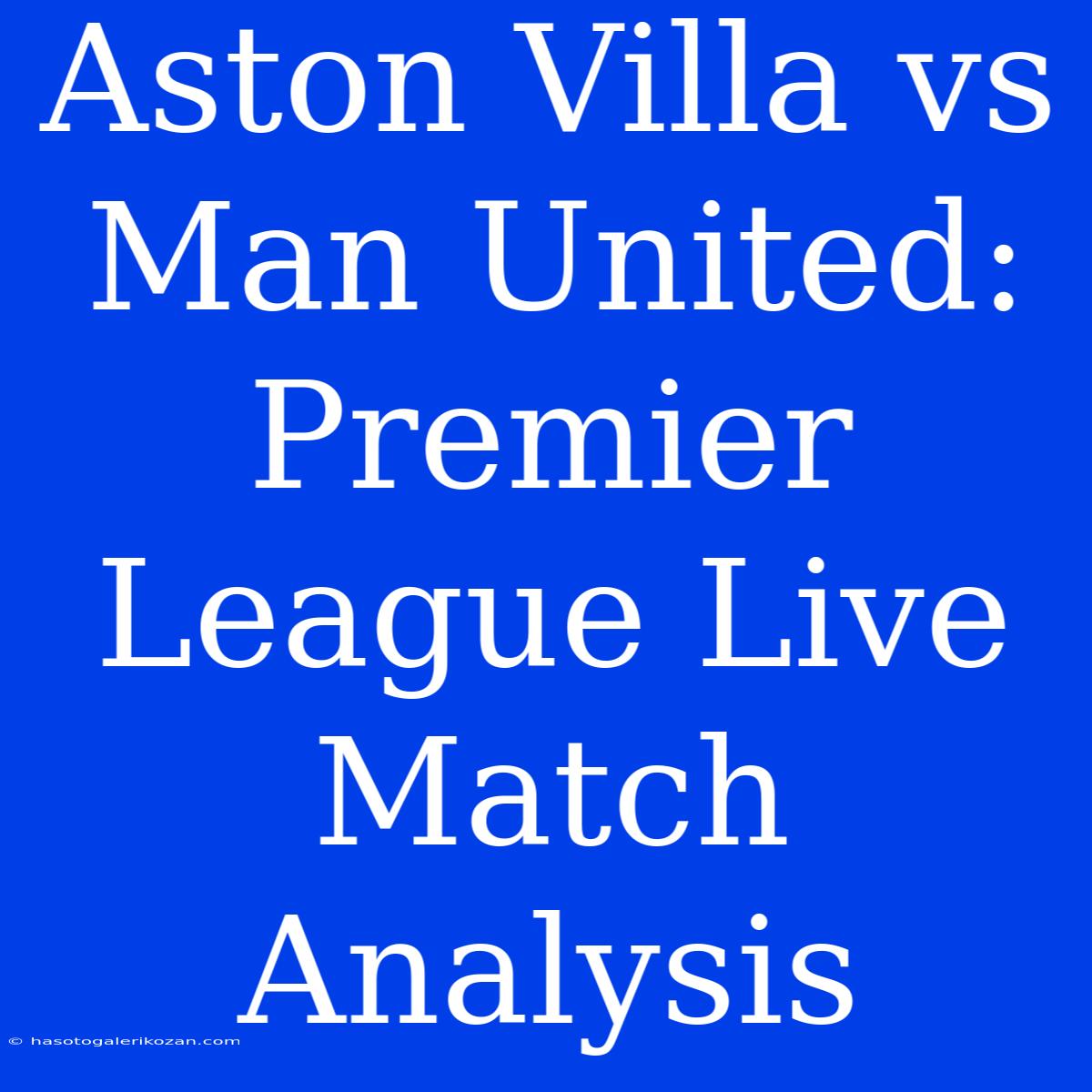 Aston Villa Vs Man United: Premier League Live Match Analysis 