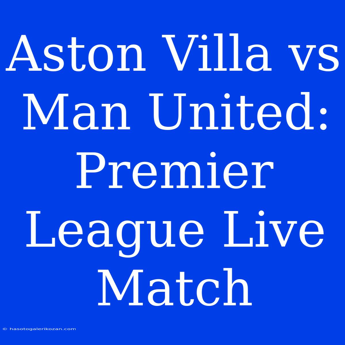 Aston Villa Vs Man United: Premier League Live Match