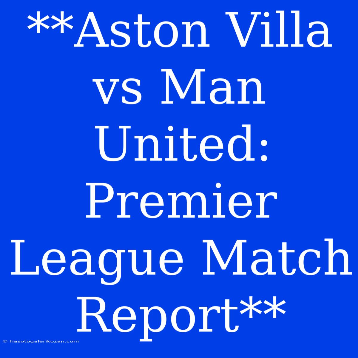 **Aston Villa Vs Man United: Premier League Match Report**