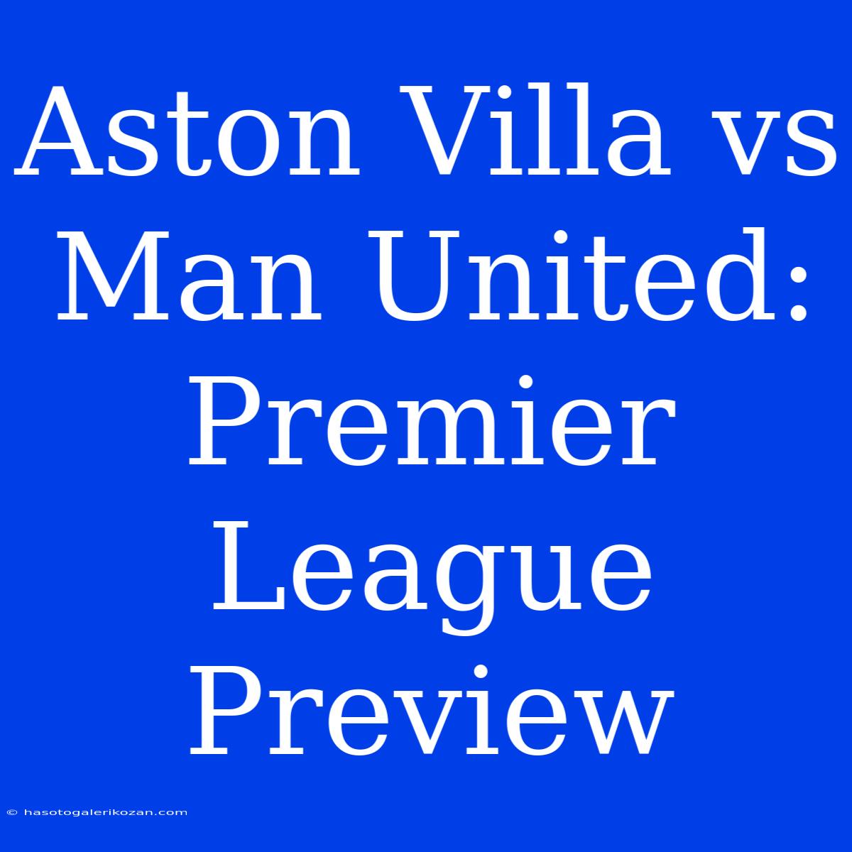 Aston Villa Vs Man United: Premier League Preview 