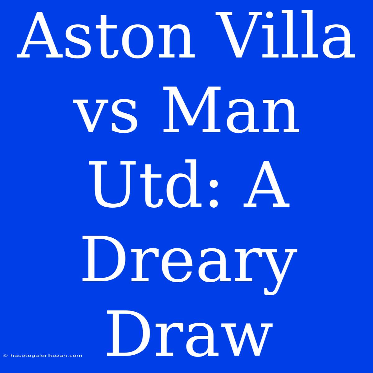 Aston Villa Vs Man Utd: A Dreary Draw