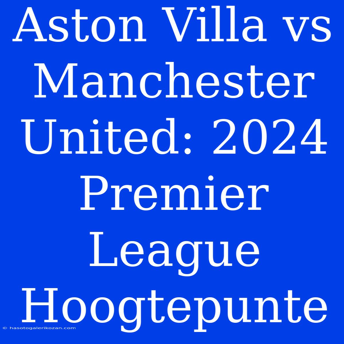 Aston Villa Vs Manchester United: 2024 Premier League Hoogtepunte