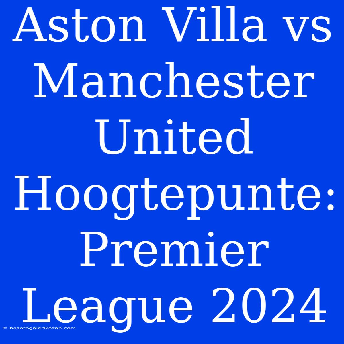 Aston Villa Vs Manchester United Hoogtepunte: Premier League 2024