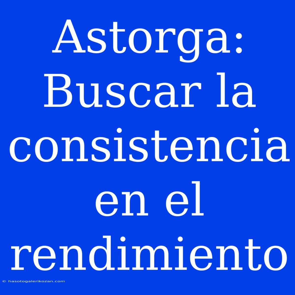 Astorga: Buscar La Consistencia En El Rendimiento