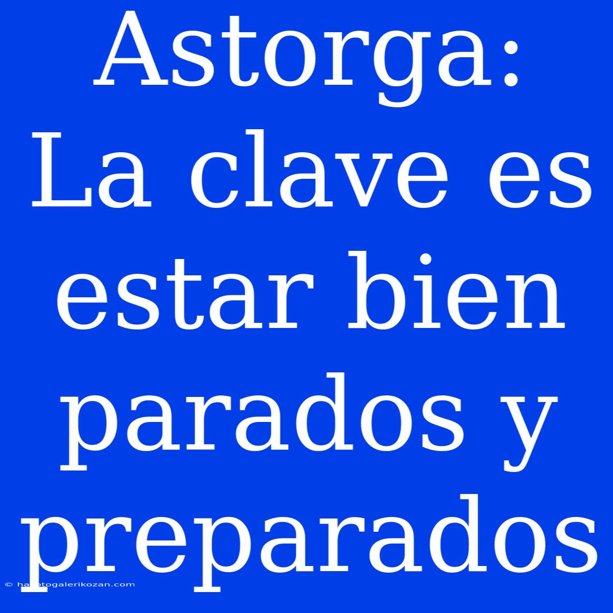 Astorga: La Clave Es Estar Bien Parados Y Preparados