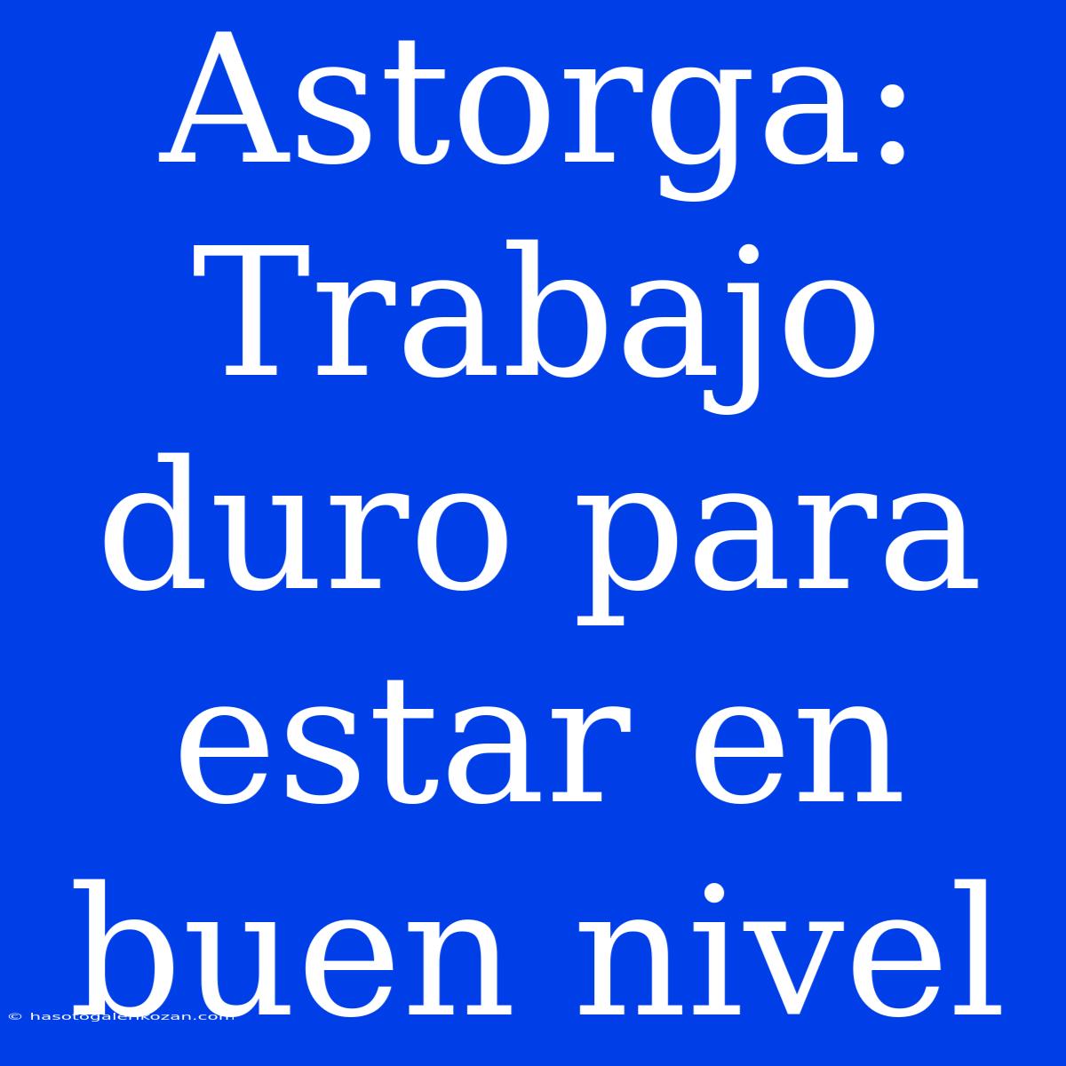 Astorga: Trabajo Duro Para Estar En Buen Nivel