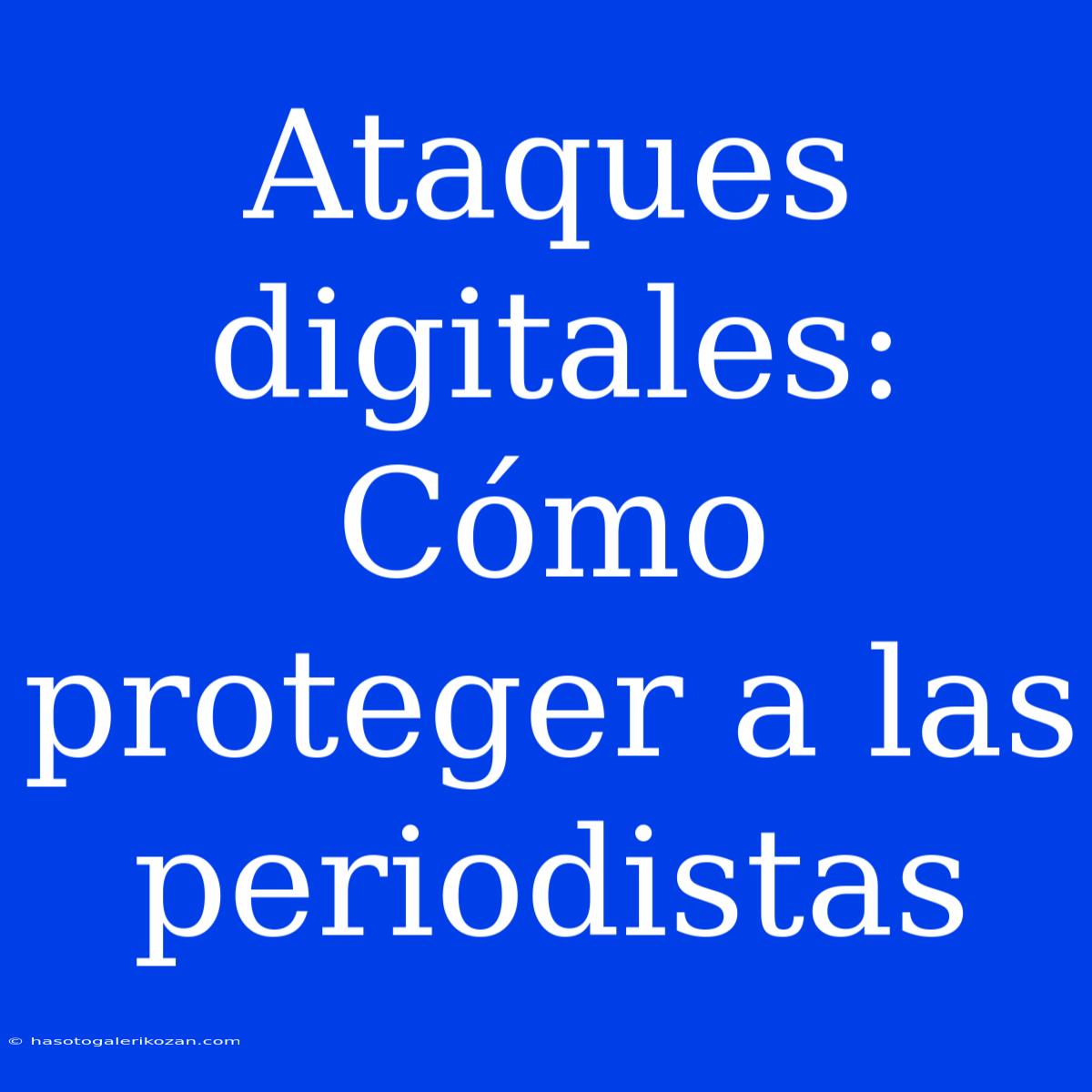 Ataques Digitales: Cómo Proteger A Las Periodistas