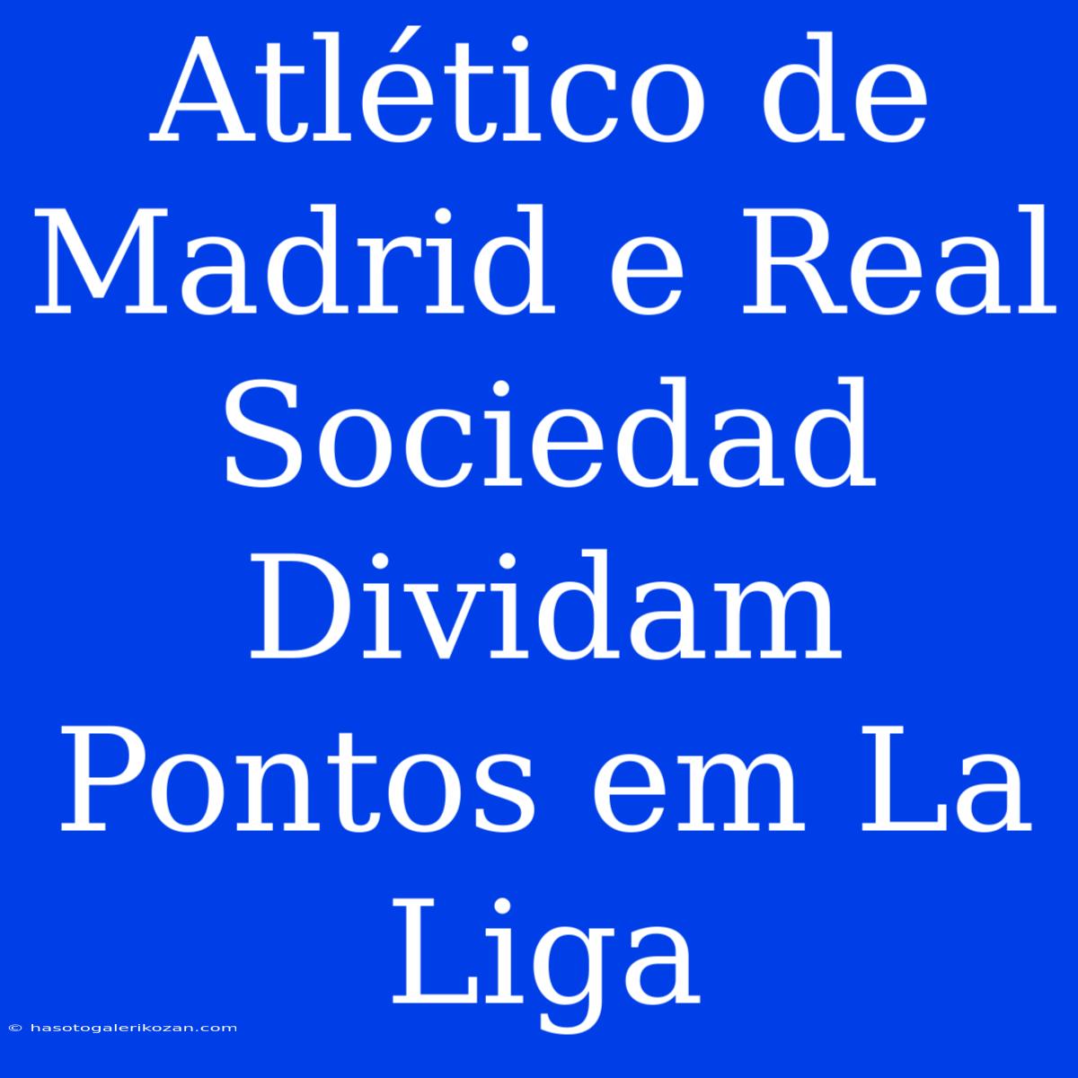 Atlético De Madrid E Real Sociedad Dividam Pontos Em La Liga