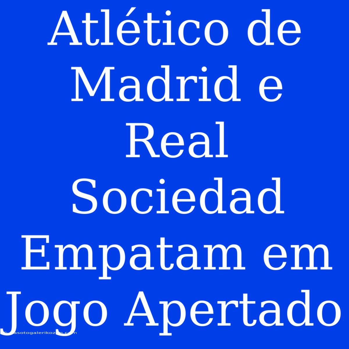 Atlético De Madrid E Real Sociedad Empatam Em Jogo Apertado