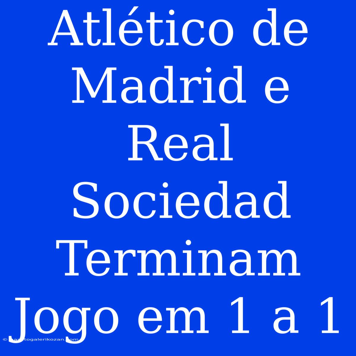 Atlético De Madrid E Real Sociedad Terminam Jogo Em 1 A 1 