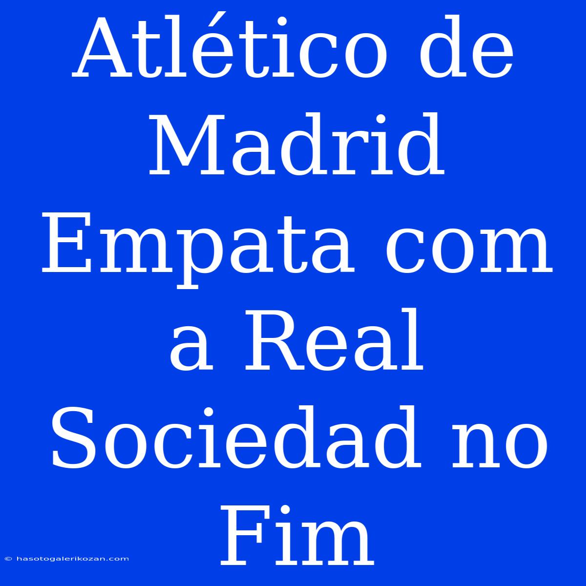 Atlético De Madrid Empata Com A Real Sociedad No Fim