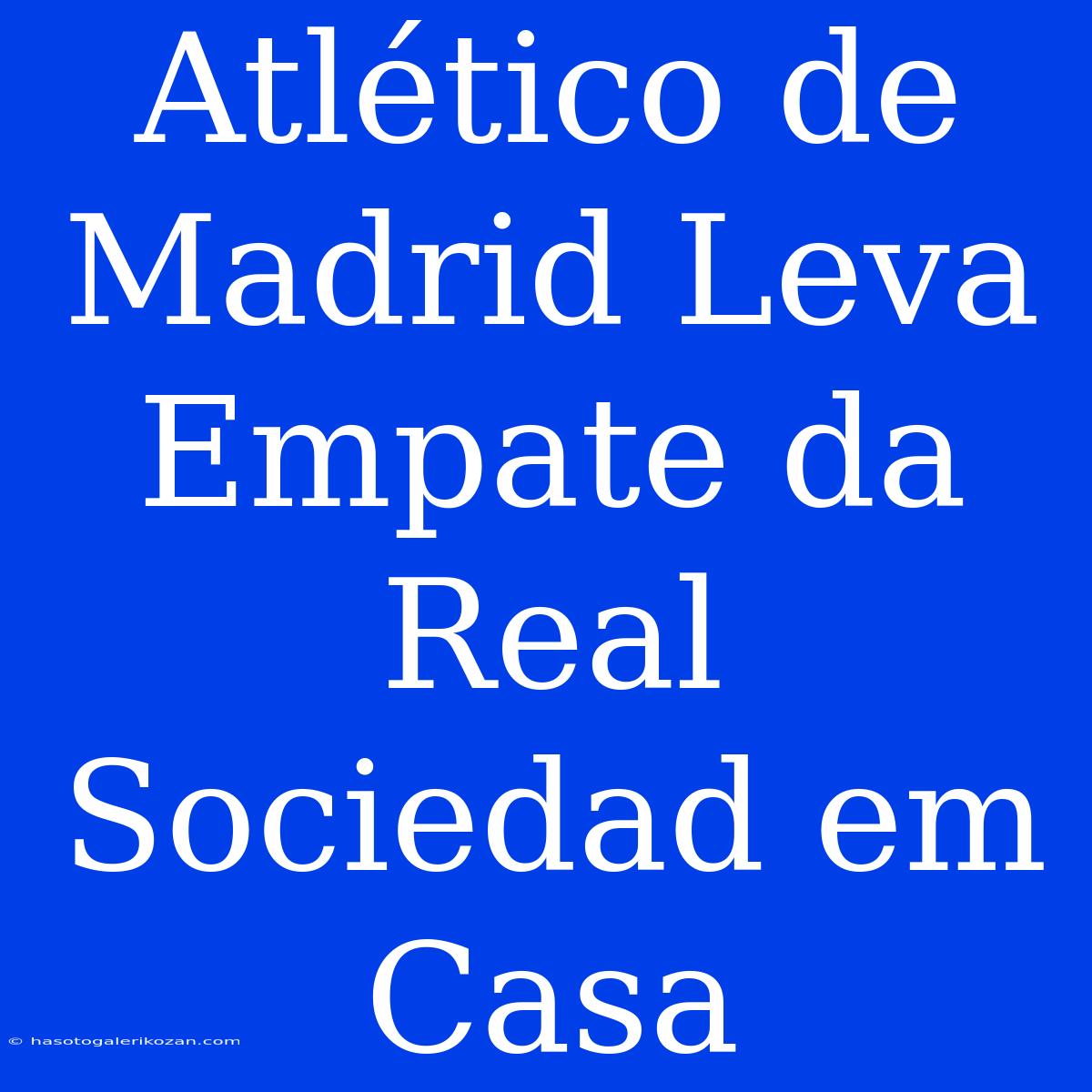 Atlético De Madrid Leva Empate Da Real Sociedad Em Casa